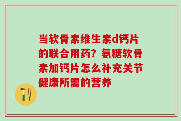 当软骨素维生素d钙片的联合用药?氨糖软骨素加钙片怎么补充关节健康所需的营养 当软骨素维生素d钙片的联合用药?氨糖软骨素加钙片怎么补充关节健康所需的营养