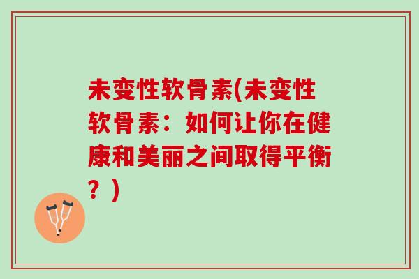 未变性软骨素(未变性软骨素：如何让你在健康和美丽之间取得平衡？)