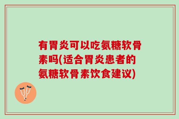有胃炎可以吃氨糖软骨素吗(适合胃炎患者的氨糖软骨素饮食建议)