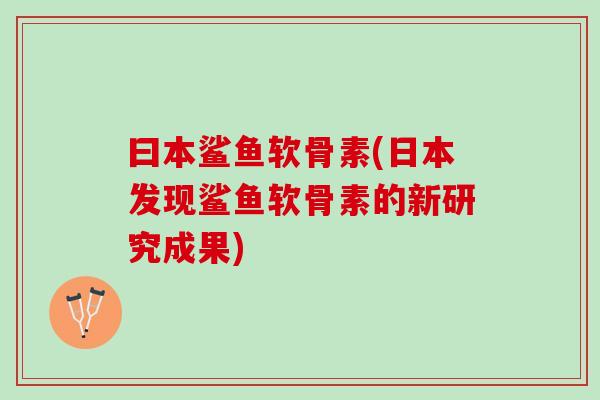 曰本鲨鱼软骨素(日本发现鲨鱼软骨素的新研究成果)