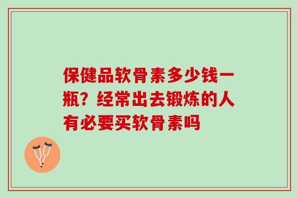 保健品软骨素多少钱一瓶？经常出去锻炼的人有必要买软骨素吗