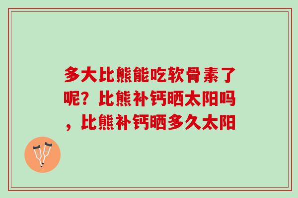 多大比熊能吃软骨素了呢？比熊补钙晒太阳吗，比熊补钙晒多久太阳