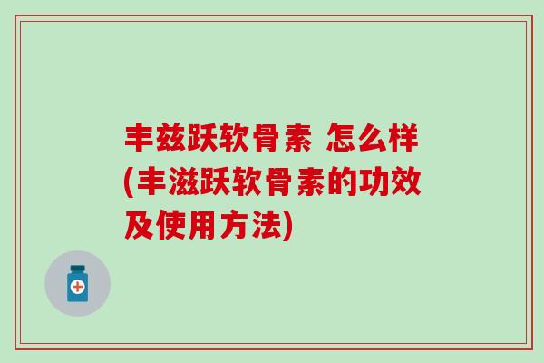 丰兹跃软骨素 怎么样(丰滋跃软骨素的功效及使用方法)
