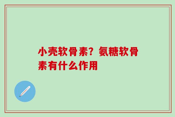 小壳软骨素?氨糖软骨素有什么作用 小壳软骨素?氨糖软骨素有什么作用