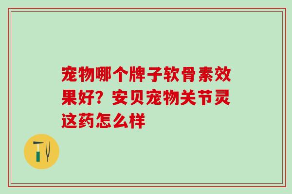 宠物哪个牌子软骨素效果好?安贝宠物关节灵这药怎么样 宠物哪个牌子软骨素效果好?安贝宠物关节灵这药怎么样