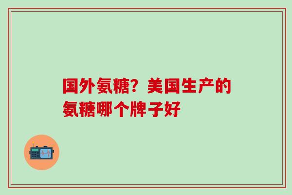 国外氨糖？美国生产的氨糖哪个牌子好