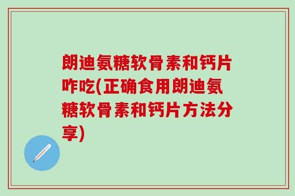 朗迪氨糖软骨素和钙片咋吃(正确食用朗迪氨糖软骨素和钙片方法分享)