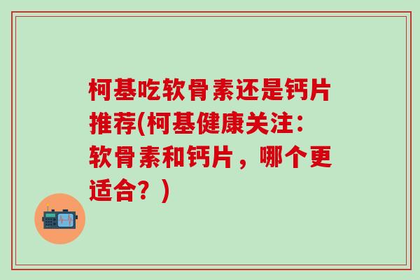 柯基吃软骨素还是钙片推荐(柯基健康关注：软骨素和钙片，哪个更适合？)