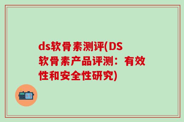 ds软骨素测评(DS软骨素产品评测：有效性和安全性研究)