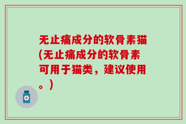 无止痛成分的软骨素猫(无止痛成分的软骨素可用于猫类，建议使用。)
