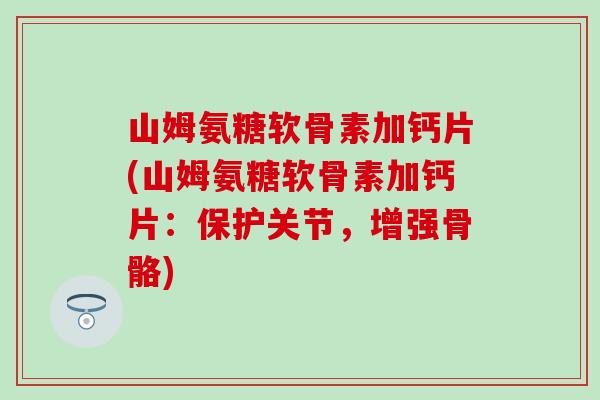 山姆氨糖软骨素加钙片(山姆氨糖软骨素加钙片：保护关节，增强骨骼)