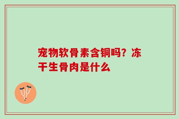 宠物软骨素含铜吗?冻干生骨肉是什么 宠物软骨素含铜吗?冻干生骨肉是什么