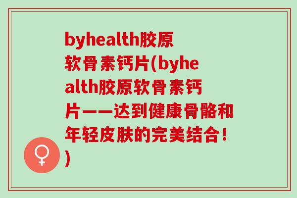byhealth胶原软骨素钙片(byhealth胶原软骨素钙片——达到健康骨骼和年轻皮肤的完美结合！)
