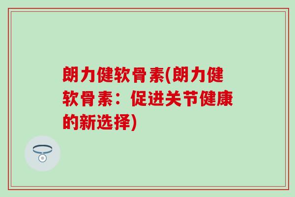 朗力健软骨素(朗力健软骨素：促进关节健康的新选择)
