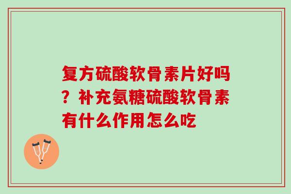 复方硫酸软骨素片好吗？补充氨糖硫酸软骨素有什么作用怎么吃