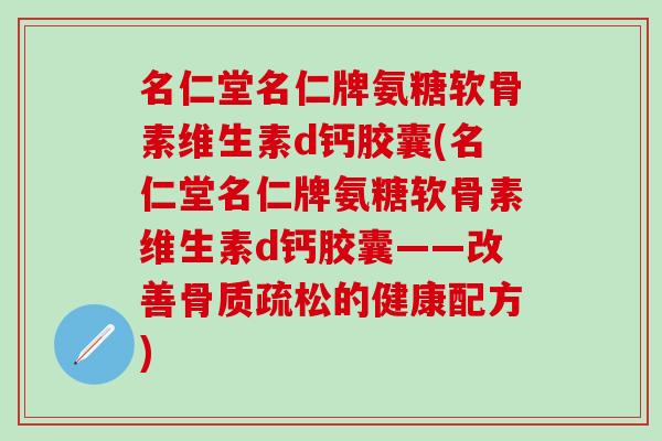 名仁堂名仁牌氨糖软骨素维生素d钙胶囊(名仁堂名仁牌氨糖软骨素维生素d钙胶囊——改善骨质疏松的健康配方)