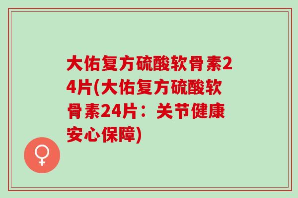 大佑复方硫酸软骨素24片(大佑复方硫酸软骨素24片：关节健康安心保障)