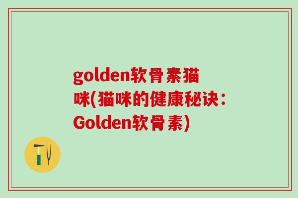golden软骨素猫咪(猫咪的健康秘诀：Golden软骨素)