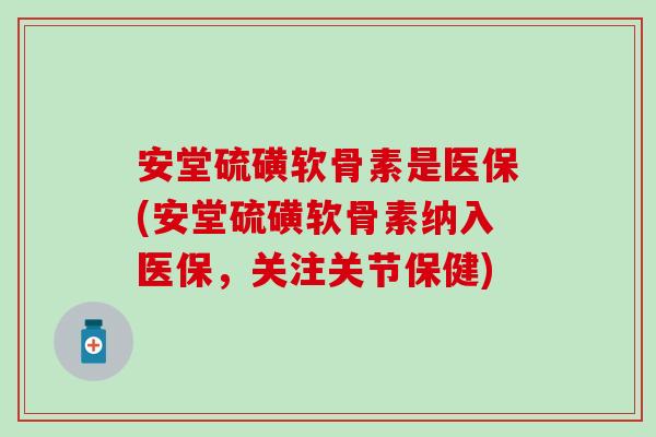 安堂硫磺软骨素是医保(安堂硫磺软骨素纳入医保,关注关节保健) 安堂硫磺软骨素是医保(安堂硫磺软骨素纳入医保,关注关节保健)