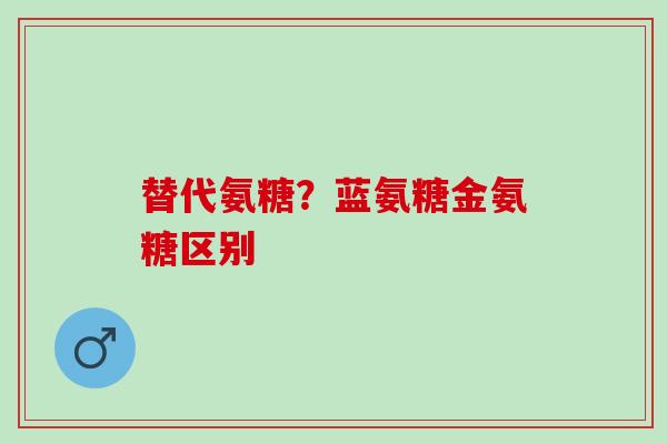 替代氨糖？蓝氨糖金氨糖区别