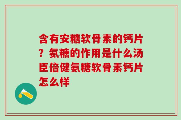 含有安糖软骨素的钙片？氨糖的作用是什么汤臣倍健氨糖软骨素钙片怎么样
