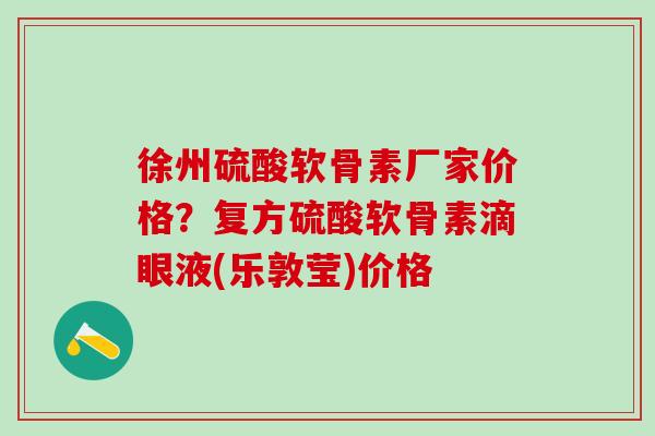 徐州硫酸软骨素厂家价格?复方硫酸软骨素滴眼液(乐敦莹)价格 徐州硫酸软骨素厂家价格?复方硫酸软骨素滴眼液(乐敦莹)价格