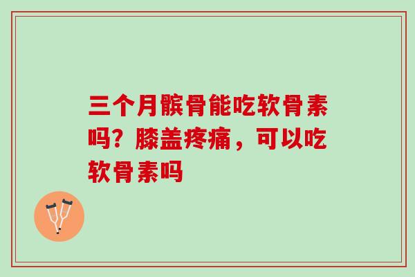 三个月髌骨能吃软骨素吗？膝盖疼痛，可以吃软骨素吗