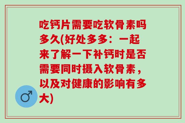 吃钙片需要吃软骨素吗多久(好处多多：一起来了解一下补钙时是否需要同时摄入软骨素，以及对健康的影响有多大)
