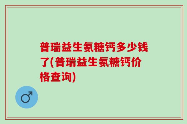 普瑞益生氨糖钙多少钱了(普瑞益生氨糖钙价格查询)