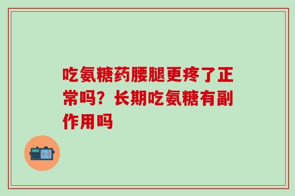 吃氨糖药腰腿更疼了正常吗？长期吃氨糖有副作用吗