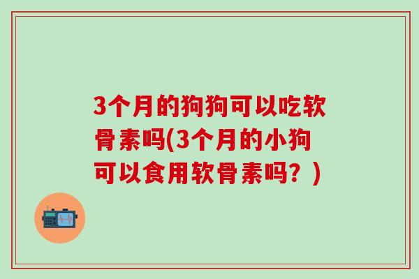 3个月的狗狗可以吃软骨素吗(3个月的小狗可以食用软骨素吗？)
