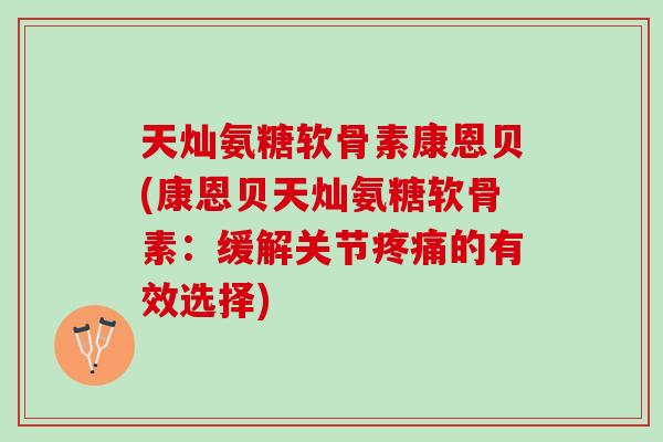 天灿氨糖软骨素康恩贝(康恩贝天灿氨糖软骨素：缓解关节疼痛的有效选择)