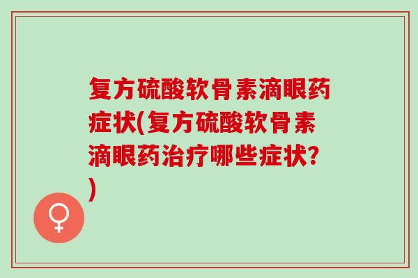 复方硫酸软骨素滴眼药症状(复方硫酸软骨素滴眼药治疗哪些症状？)