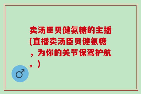 卖汤臣贝健氨糖的主播(直播卖汤臣贝健氨糖，为你的关节保驾护航。)