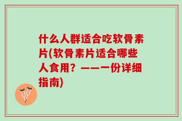 什么人群适合吃软骨素片(软骨素片适合哪些人食用？——一份详细指南)
