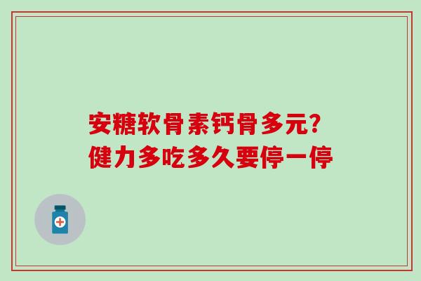 安糖软骨素钙骨多元？健力多吃多久要停一停