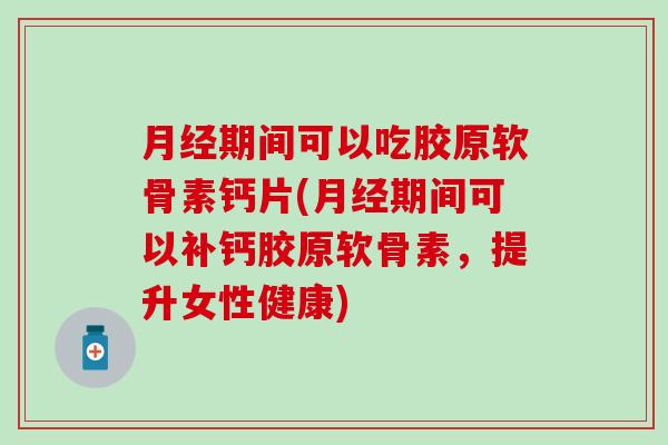 月经期间可以吃胶原软骨素钙片(月经期间可以补钙胶原软骨素，提升女性健康)