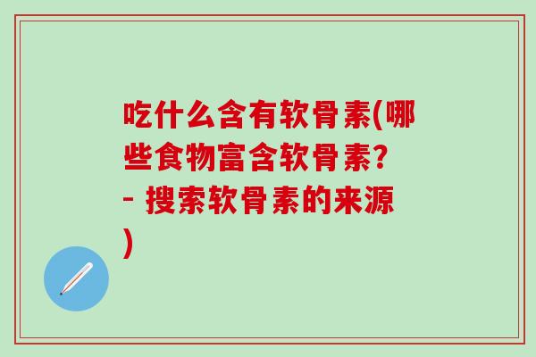 吃什么含有软骨素(哪些食物富含软骨素？ - 搜索软骨素的来源)