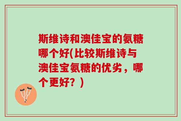 斯维诗和澳佳宝的氨糖哪个好(比较斯维诗与澳佳宝氨糖的优劣,哪个更好?) 斯维诗和澳佳宝的氨糖哪个好(比较斯维诗与澳佳宝氨糖的优劣,哪个更好?)