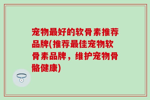 宠物好的软骨素推荐品牌(推荐佳宠物软骨素品牌，维护宠物骨骼健康)