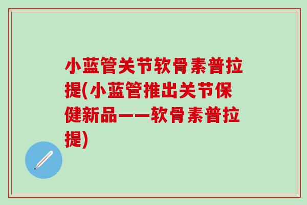 小蓝管关节软骨素普拉提(小蓝管推出关节保健新品——软骨素普拉提)