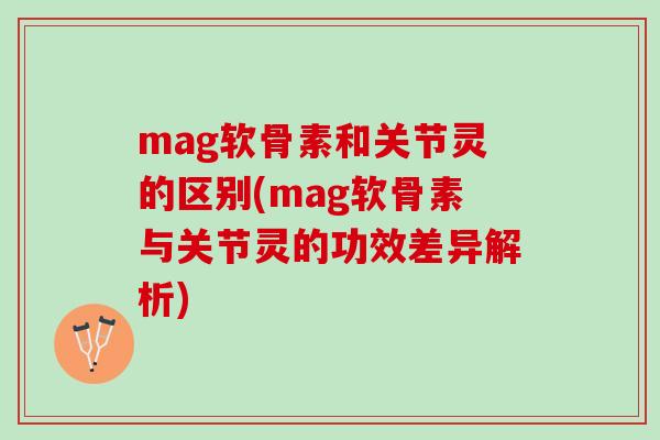 mag软骨素和关节灵的区别(mag软骨素与关节灵的功效差异解析)