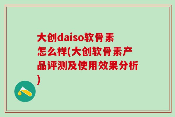 大创daiso软骨素怎么样(大创软骨素产品评测及使用效果分析) 大创daiso软骨素怎么样(大创软骨素产品评测及使用效果分析)