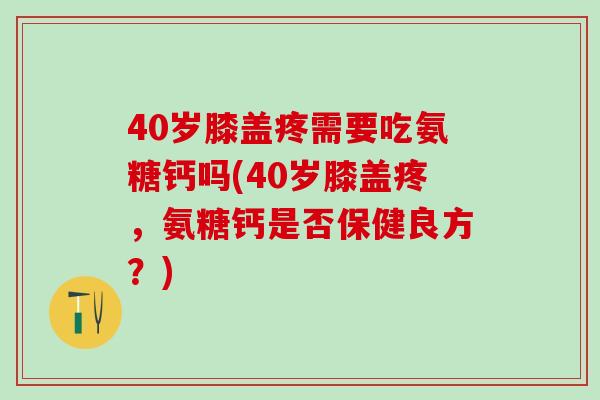 40岁膝盖疼需要吃氨糖钙吗(40岁膝盖疼，氨糖钙是否保健良方？)