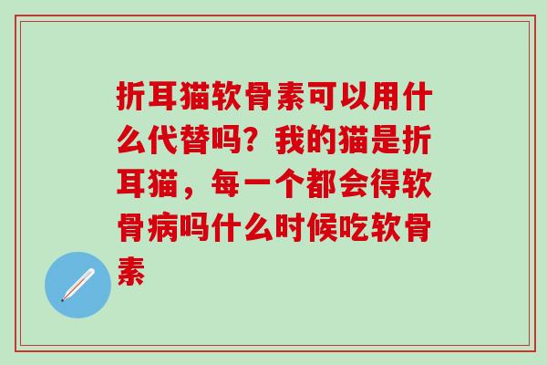 折耳猫软骨素可以用什么代替吗？我的猫是折耳猫，每一个都会得软骨病吗什么时候吃软骨素