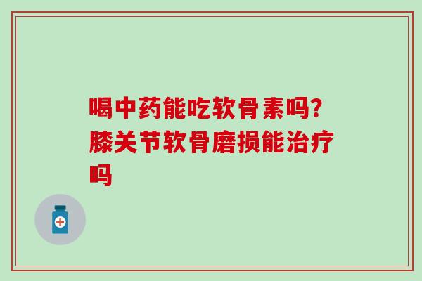 喝能吃软骨素吗?膝关节软骨磨损能吗 喝能吃软骨素吗?膝关节软骨磨损能吗