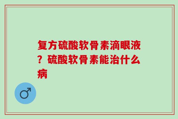 复方硫酸软骨素滴眼液?硫酸软骨素能什么 复方硫酸软骨素滴眼液?硫酸软骨素能什么