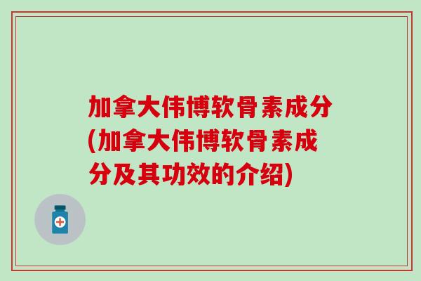 加拿大伟博软骨素成分(加拿大伟博软骨素成分及其功效的介绍)