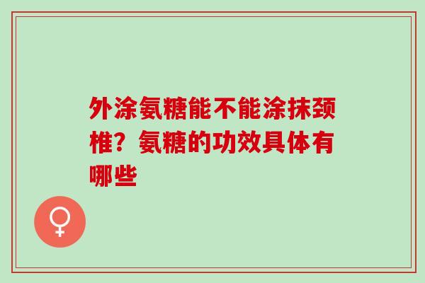 外涂氨糖能不能涂抹颈椎？氨糖的功效具体有哪些
