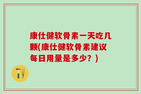 康仕健软骨素一天吃几颗(康仕健软骨素建议每日用量是多少？)
